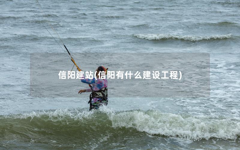 信阳建站(信阳有什么建设工程)
