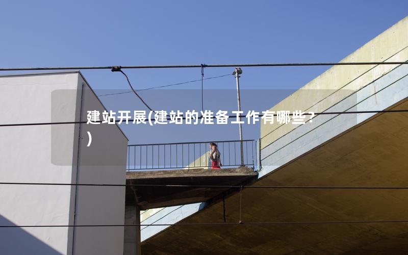 建站开展(建站的准备工作有哪些？)