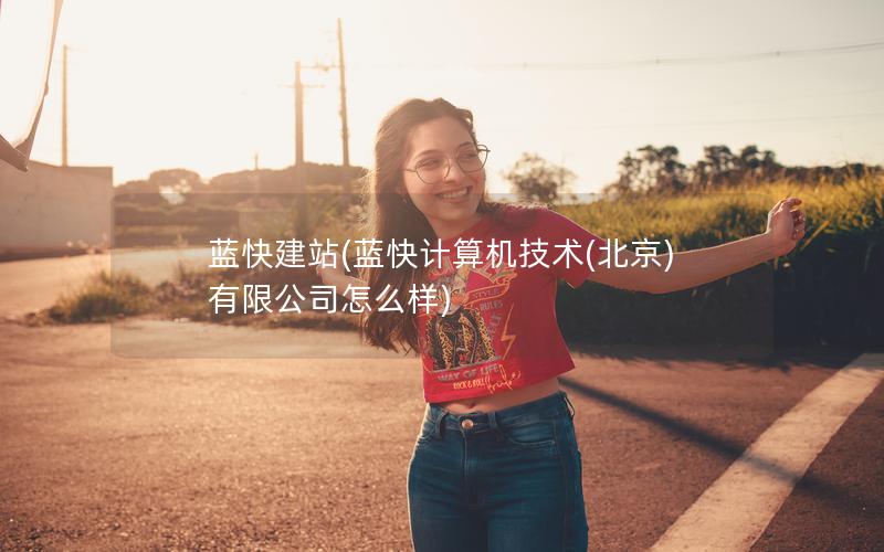 蓝快建站(蓝快计算机技术(北京)有限公司怎么样)