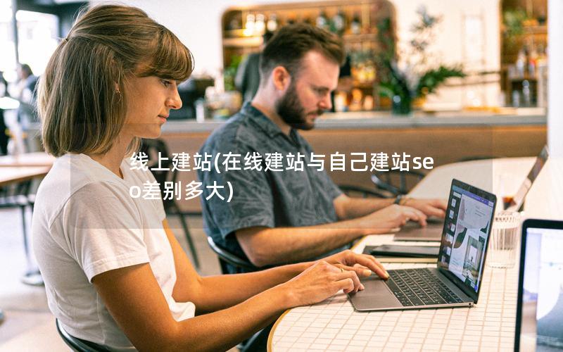 线上建站(在线建站与自己建站seo差别多大)