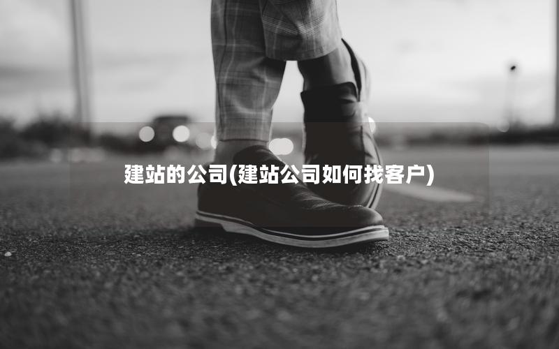建站的公司(建站公司如何找客户)