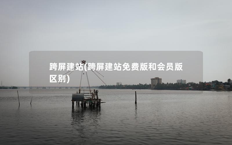 跨屏建站(跨屏建站免费版和会员版区别)