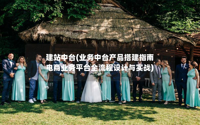 建站中台(业务中台产品搭建指南 电商业务平台全流程设计与实战)