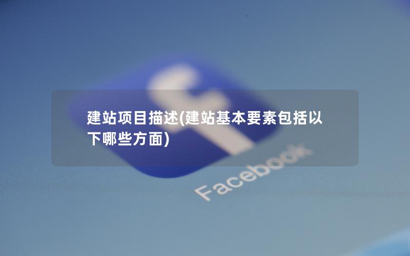 建站项目描述(建站基本要素包括以下哪些方面)
