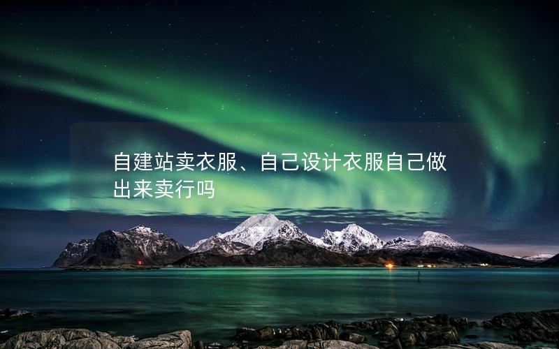 自建站卖衣服、自己设计衣服自己做出来卖行吗