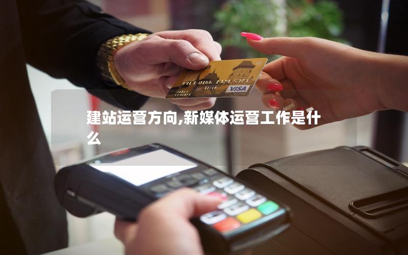 建站运营方向,新媒体运营工作是什么 建站运营方向,新媒体运营工作是什么