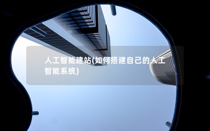 人工智能建站(如何搭建自己的人工智能系统)