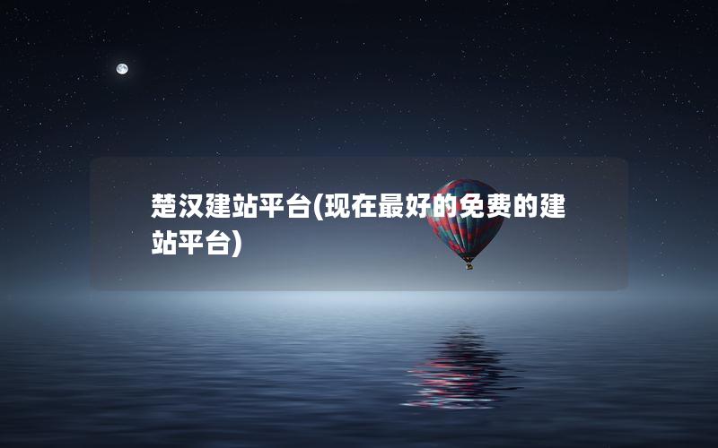 楚汉建站平台(现在最好的免费的建站平台)