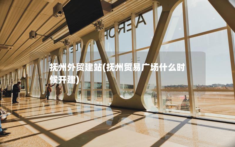 抚州外贸建站(抚州贸易广场什么时候开建)