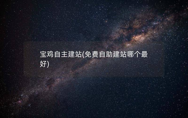 宝鸡自主建站(免费自助建站哪个最好)