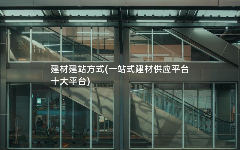 建材建站方式(一站式建材供应平台十大平台)
