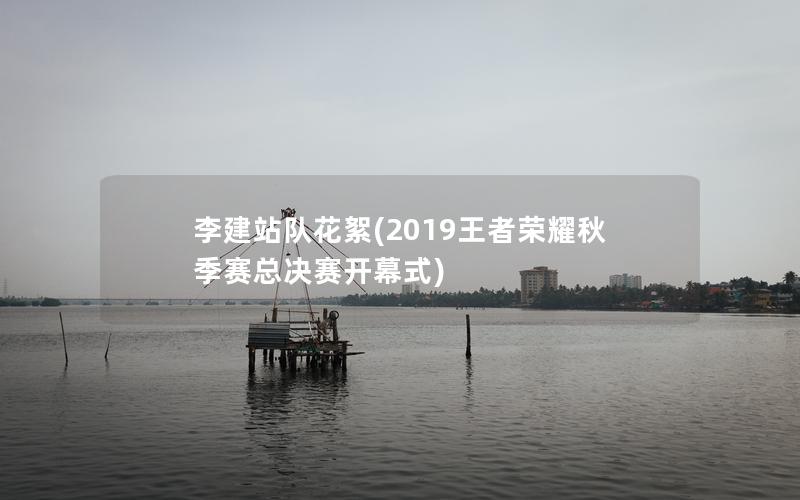 李建站队花絮(2019王者荣耀秋季赛总决赛开幕式)