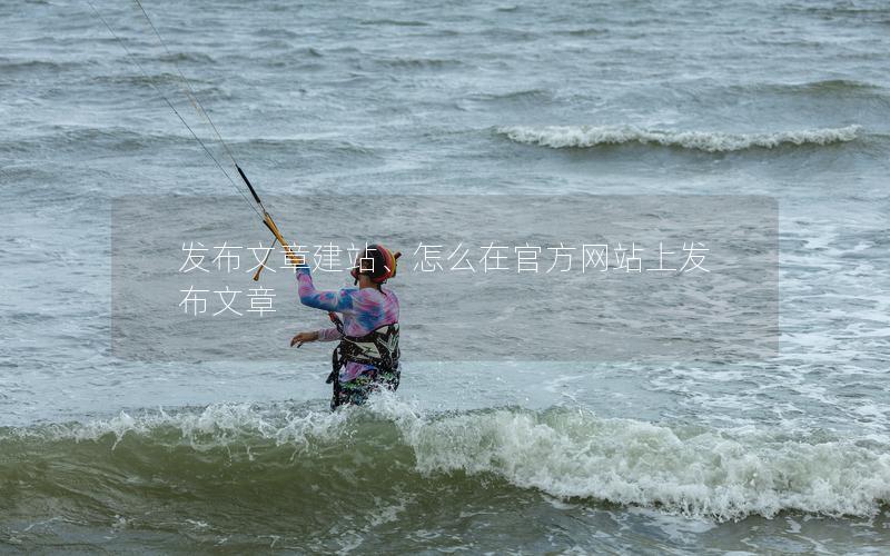 发布文章建站、怎么在官方网站上发布文章 发布文章建站、怎么在官方网站上发布文章