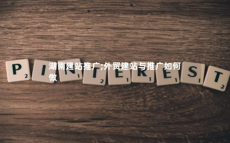 湖南建站推广;外贸建站与推广如何做