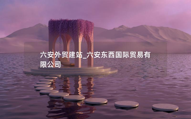 六安外贸建站_六安东西国际贸易有限公司