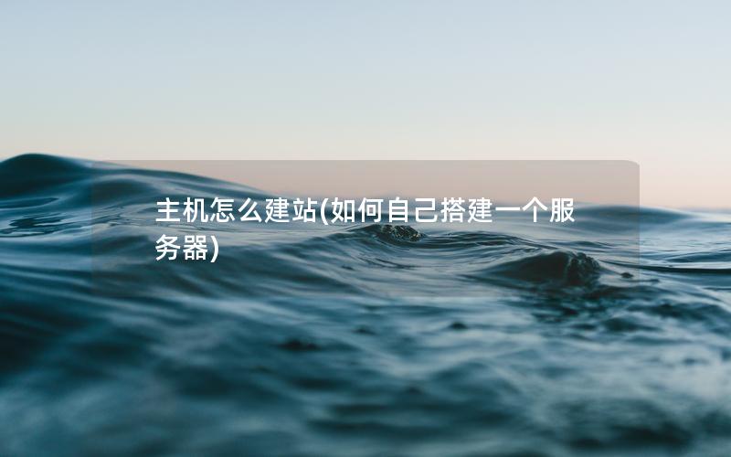 主机怎么建站(如何自己搭建一个服务器)