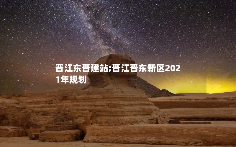 晋江东晋建站;晋江晋东新区2021年规划