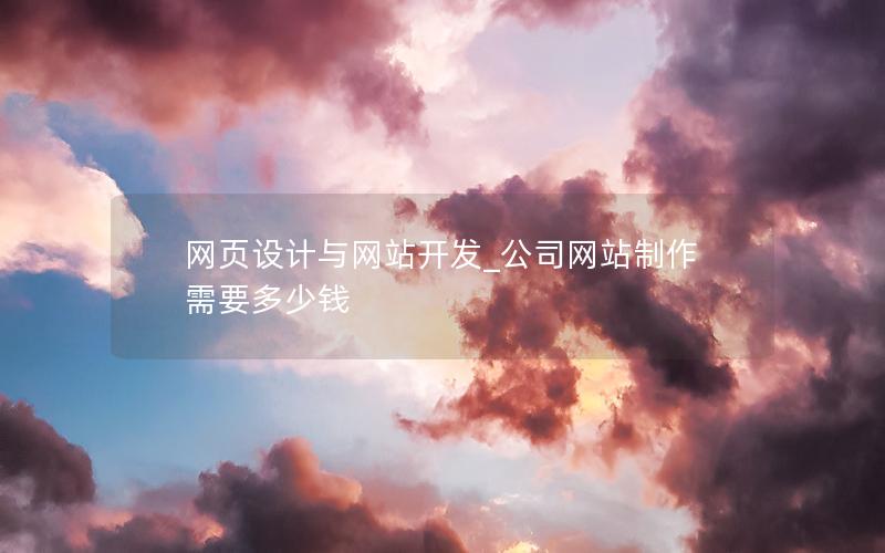 网页设计与网站开发_公司网站制作需要多少钱 网页设计与网站开发_公司网站制作需要多少钱