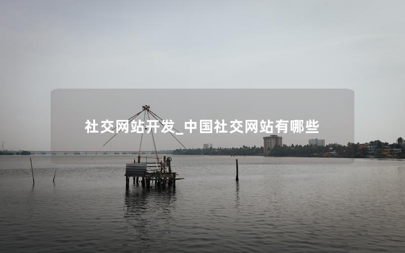 社交网站开发_中国社交网站有哪些 社交网站开发_中国社交网站有哪些