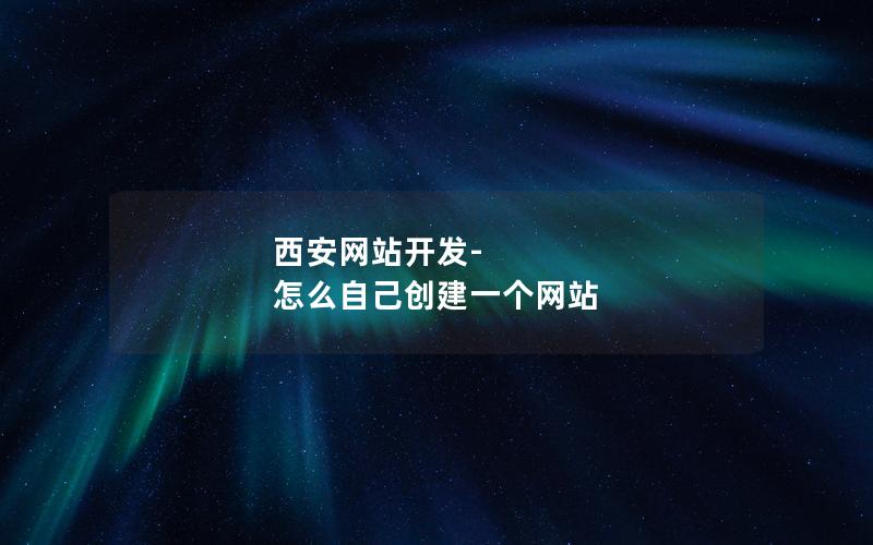 西安网站开发-怎么自己创建一个网站 西安网站开发-怎么自己创建一个网站